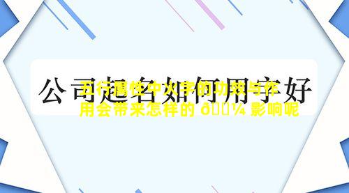 五行属性中火字的功效与作用会带来怎样的 🌼 影响呢